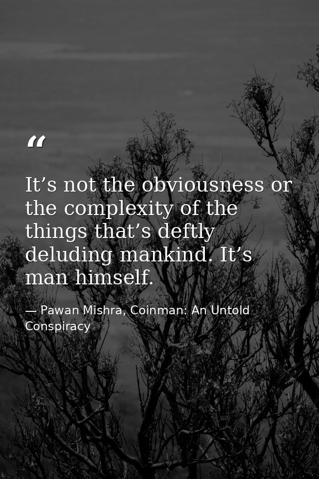 It’s not the obviousness or the complexity of the things that’s deftly deluding mankind. It’s man himself. — Pawan Mishra, Coinman: An Untold Conspiracy