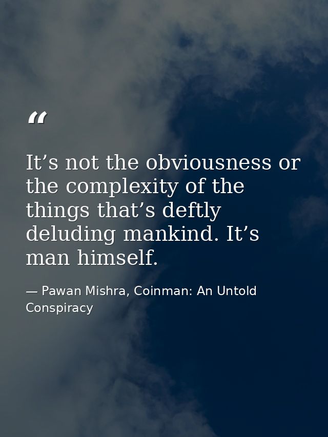 It’s not the obviousness or the complexity of the things that’s deftly deluding mankind. It’s man himself. — Pawan Mishra, Coinman: An Untold Conspiracy