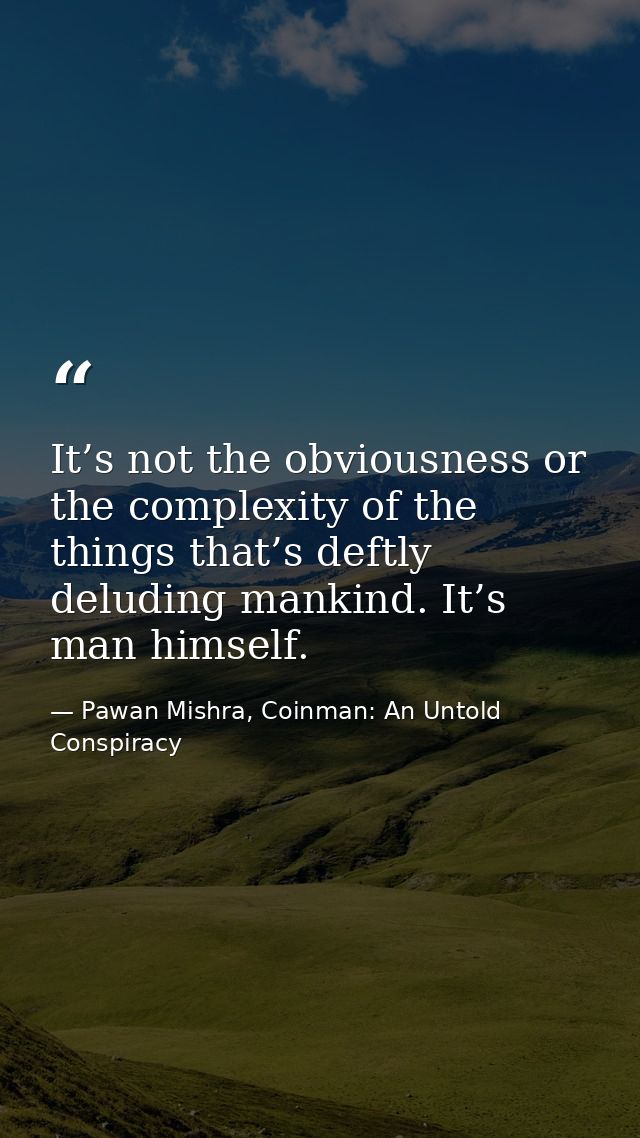 It’s not the obviousness or the complexity of the things that’s deftly deluding mankind. It’s man himself. — Pawan Mishra, Coinman: An Untold Conspiracy