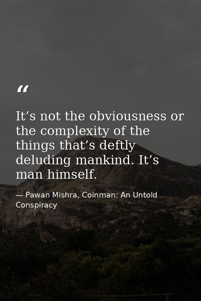 It’s not the obviousness or the complexity of the things that’s deftly deluding mankind. It’s man himself. — Pawan Mishra, Coinman: An Untold Conspiracy