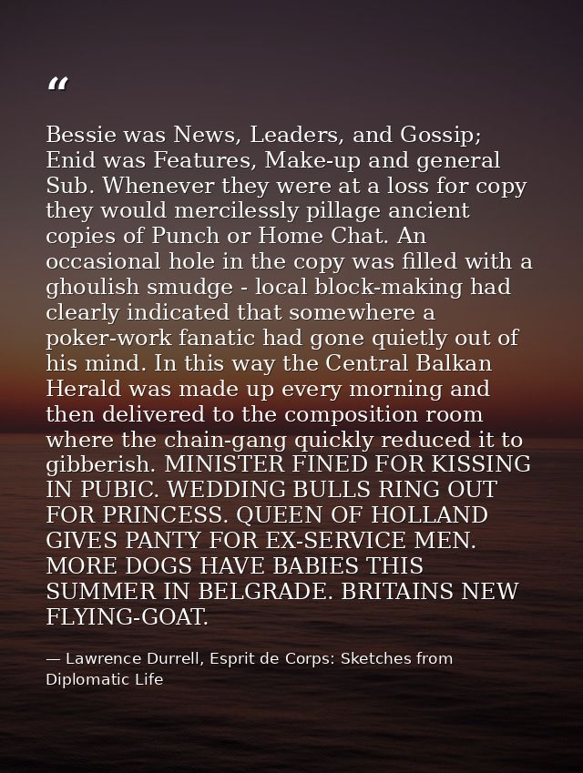 Bessie was News, Leaders, and Gossip; Enid was Features, Make-up and general Sub. Whenever they were at a loss for copy  — Lawrence Durrell, Esprit de Corps: Sketches from Diplomatic Life