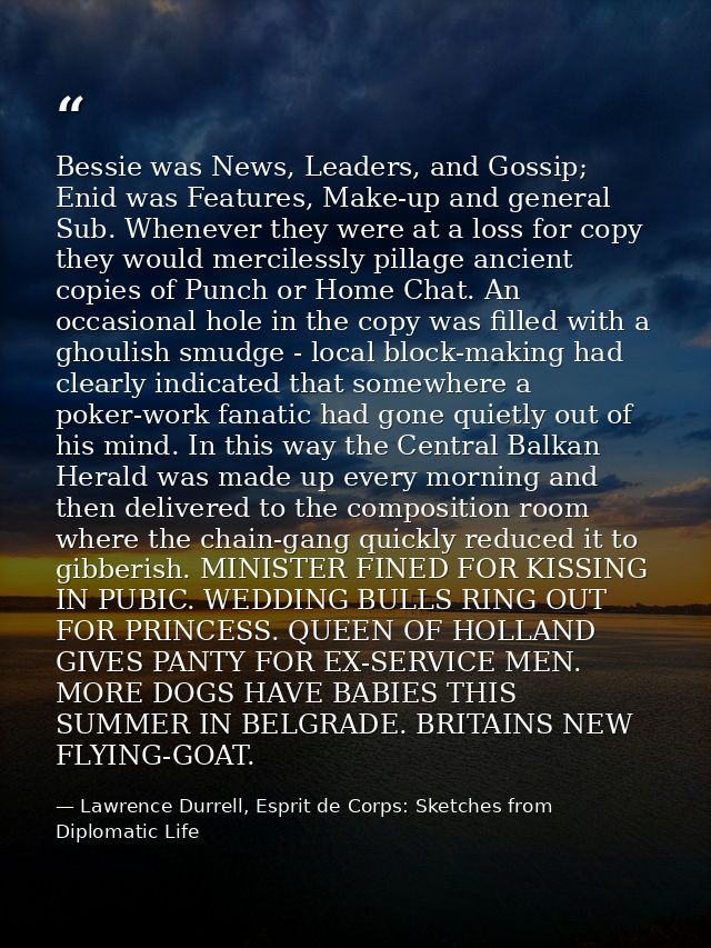 Bessie was News, Leaders, and Gossip; Enid was Features, Make-up and general Sub. Whenever they were at a loss for copy  — Lawrence Durrell, Esprit de Corps: Sketches from Diplomatic Life