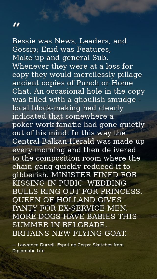 Bessie was News, Leaders, and Gossip; Enid was Features, Make-up and general Sub. Whenever they were at a loss for copy  — Lawrence Durrell, Esprit de Corps: Sketches from Diplomatic Life