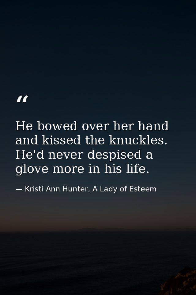 He bowed over her hand and kissed the knuckles. He'd never despised a glove more in his life. — Kristi Ann Hunter, A Lady of Esteem