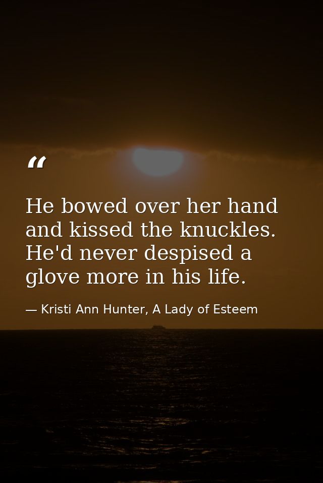 He bowed over her hand and kissed the knuckles. He'd never despised a glove more in his life. — Kristi Ann Hunter, A Lady of Esteem
