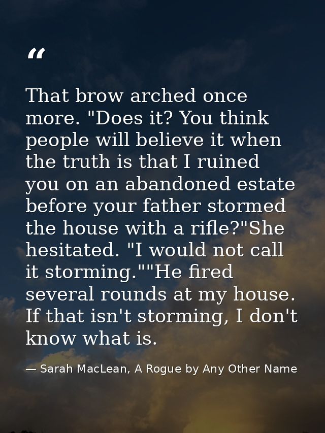 That brow arched once more. "Does it? You think people will believe it when the truth is that I ruined you on an abandon — Sarah MacLean, A Rogue by Any Other Name