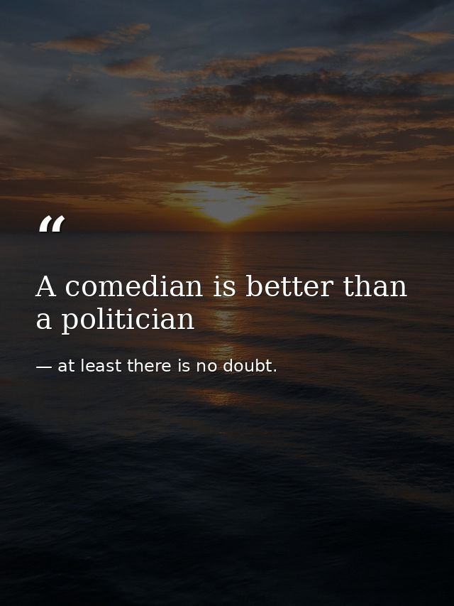 A comedian is better than a politician — at least there is no doubt.