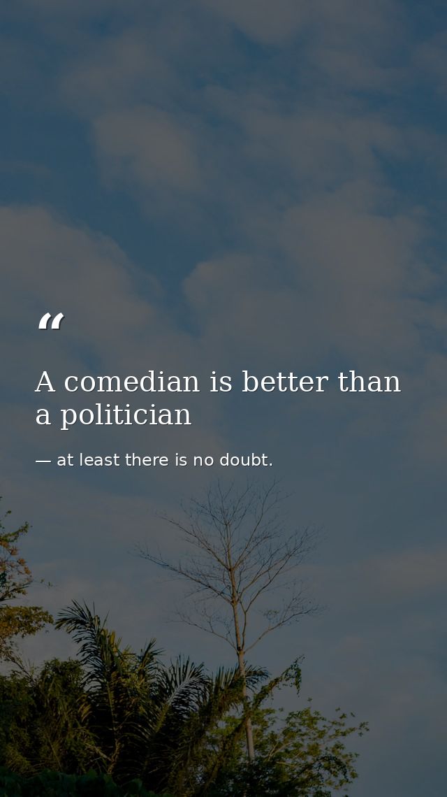 A comedian is better than a politician — at least there is no doubt.