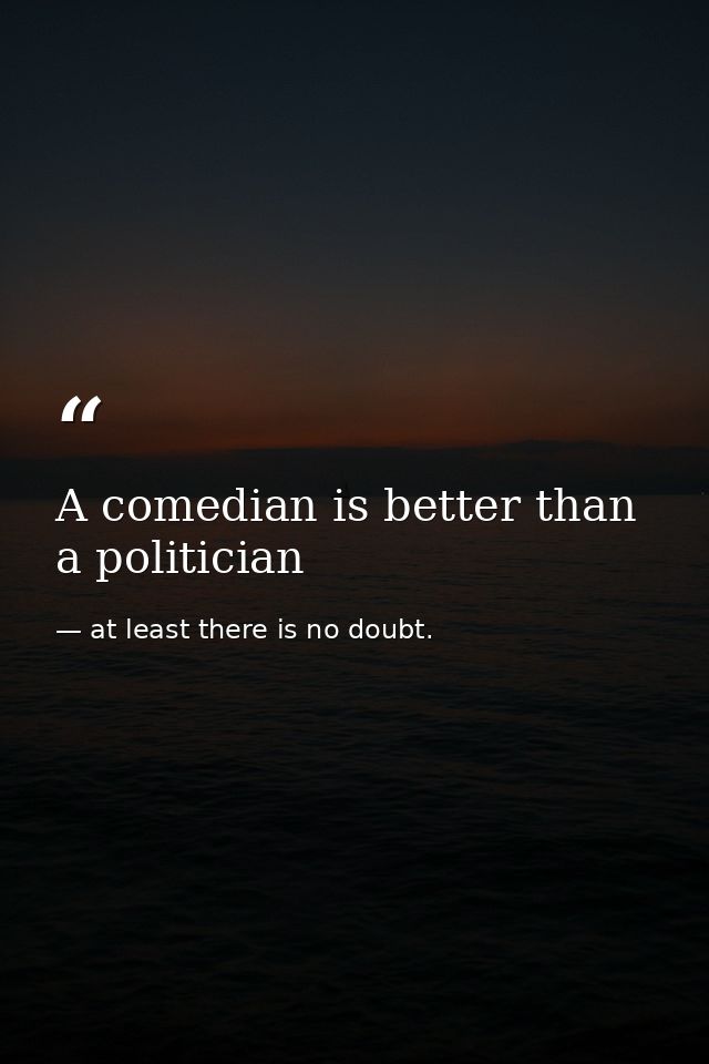 A comedian is better than a politician — at least there is no doubt.