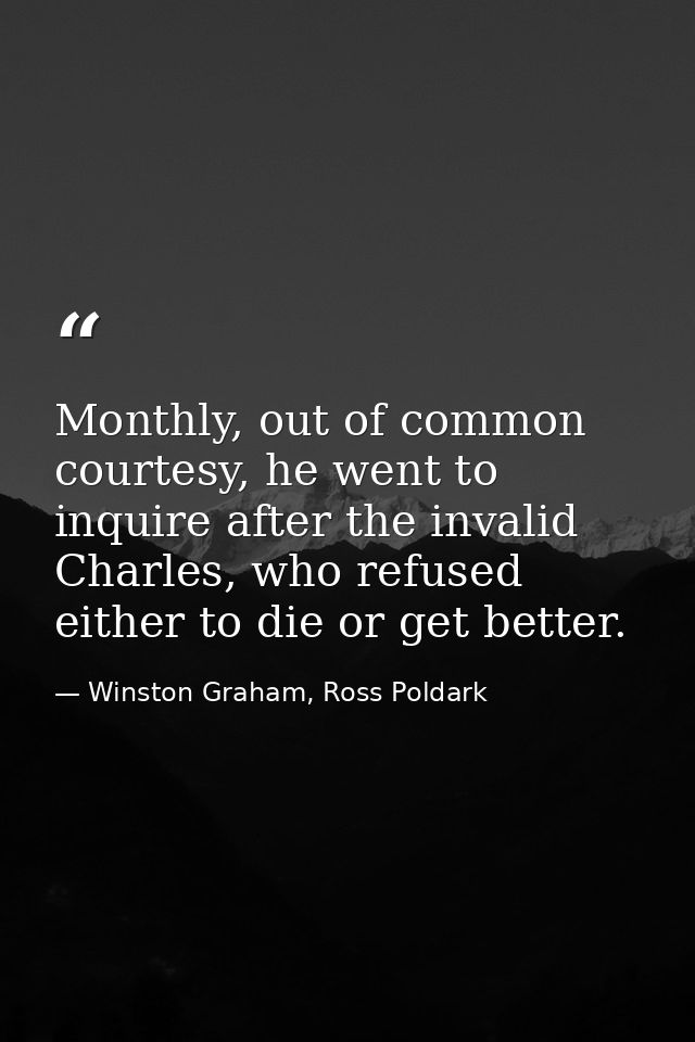 Monthly, out of common courtesy, he went to inquire after the invalid Charles, who refused either to die or get better. — Winston Graham, Ross Poldark
