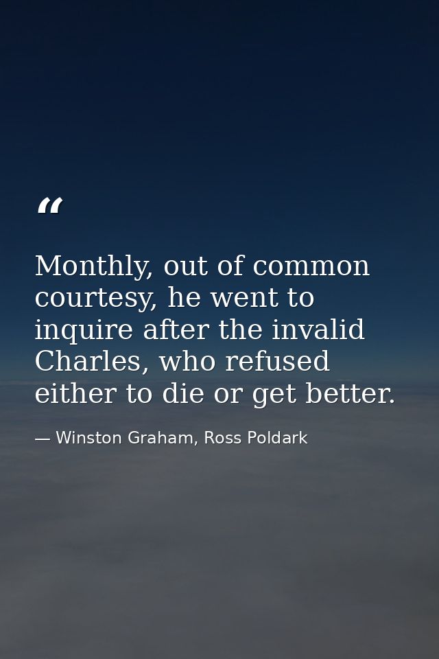 Monthly, out of common courtesy, he went to inquire after the invalid Charles, who refused either to die or get better. — Winston Graham, Ross Poldark