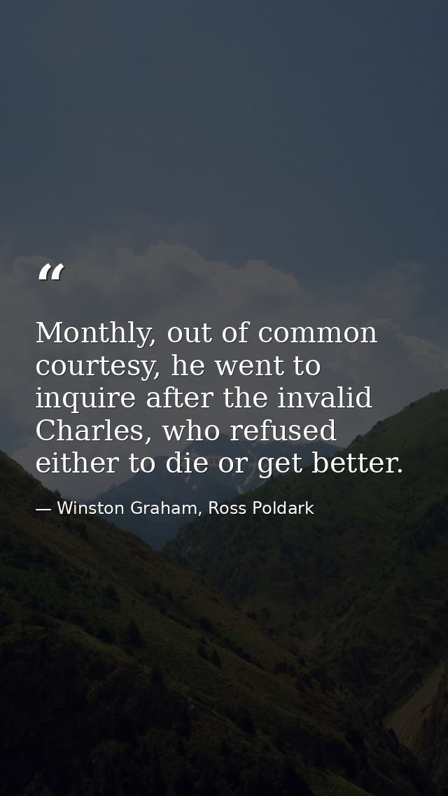 Monthly, out of common courtesy, he went to inquire after the invalid Charles, who refused either to die or get better. — Winston Graham, Ross Poldark