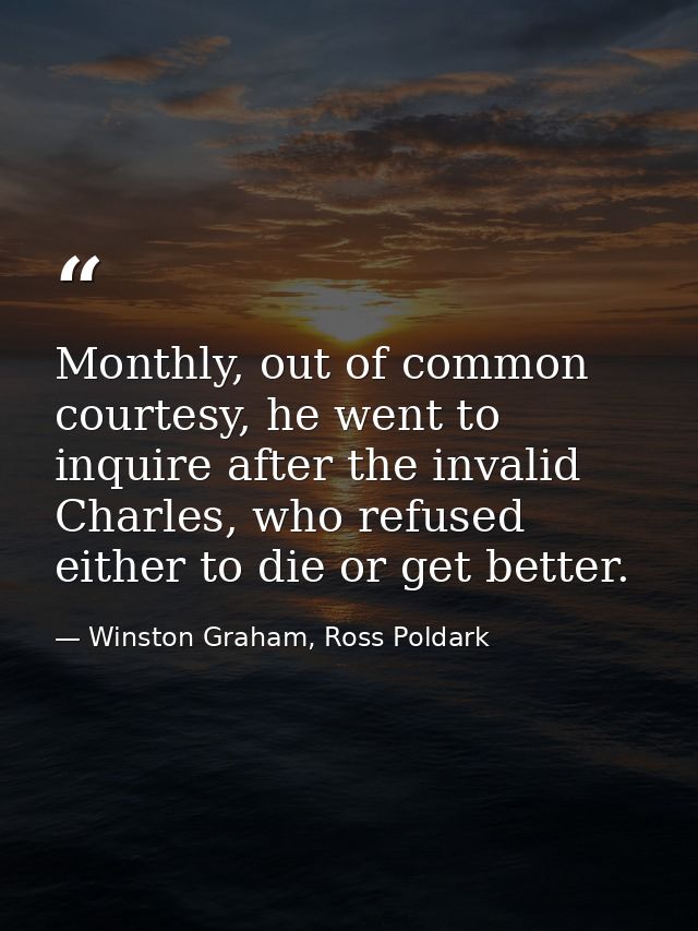 Monthly, out of common courtesy, he went to inquire after the invalid Charles, who refused either to die or get better. — Winston Graham, Ross Poldark