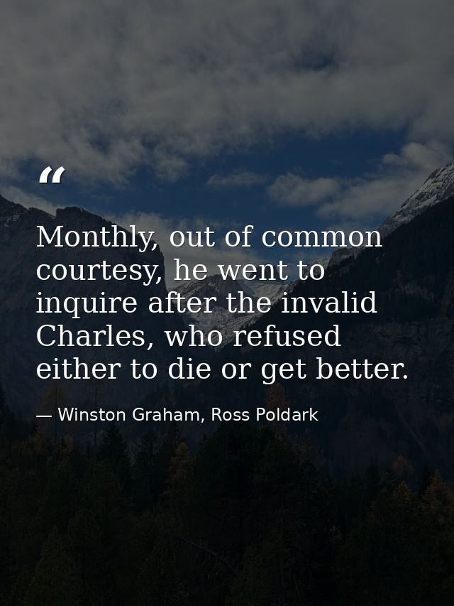 Monthly, out of common courtesy, he went to inquire after the invalid Charles, who refused either to die or get better. — Winston Graham, Ross Poldark