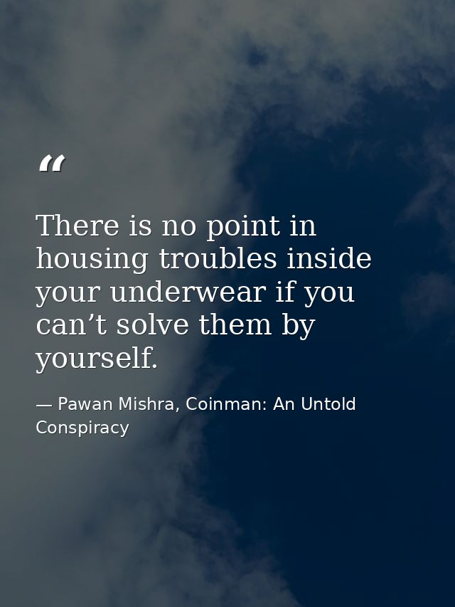 There is no point in housing troubles inside your underwear if you can’t solve them by yourself. — Pawan Mishra, Coinman: An Untold Conspiracy