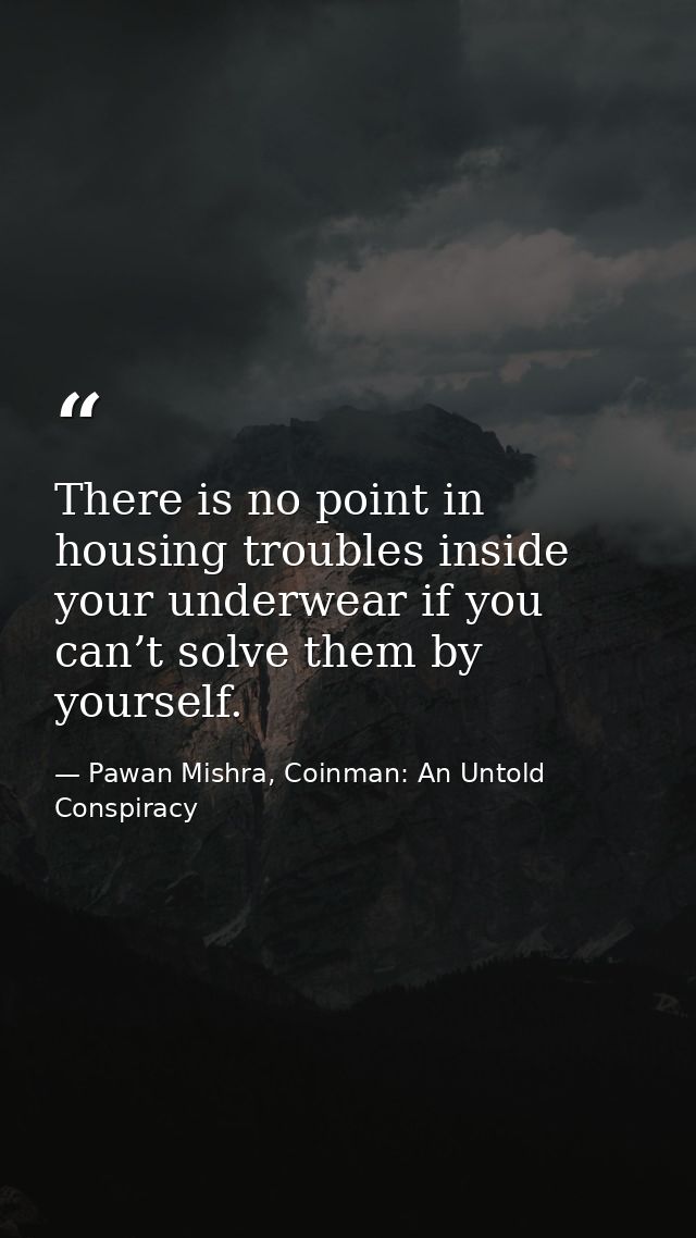 There is no point in housing troubles inside your underwear if you can’t solve them by yourself. — Pawan Mishra, Coinman: An Untold Conspiracy