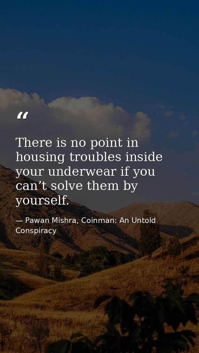 There is no point in housing troubles inside your underwear if you can’t solve them by yourself. — Pawan Mishra, Coinman: An Untold Conspiracy