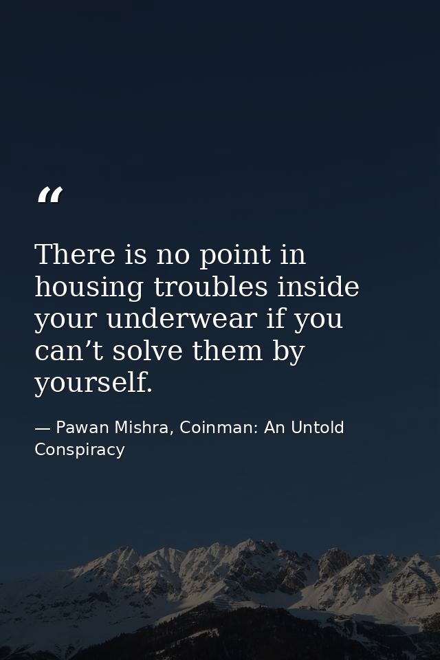There is no point in housing troubles inside your underwear if you can’t solve them by yourself. — Pawan Mishra, Coinman: An Untold Conspiracy
