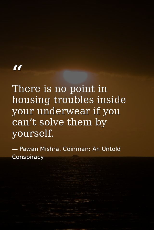 There is no point in housing troubles inside your underwear if you can’t solve them by yourself. — Pawan Mishra, Coinman: An Untold Conspiracy