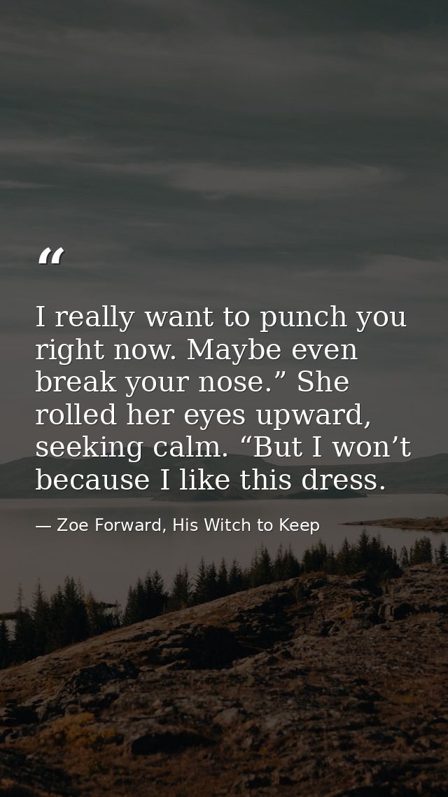 I really want to punch you right now. Maybe even break your nose.” She rolled her eyes upward, seeking calm. “But I won’ — Zoe Forward, His Witch to Keep