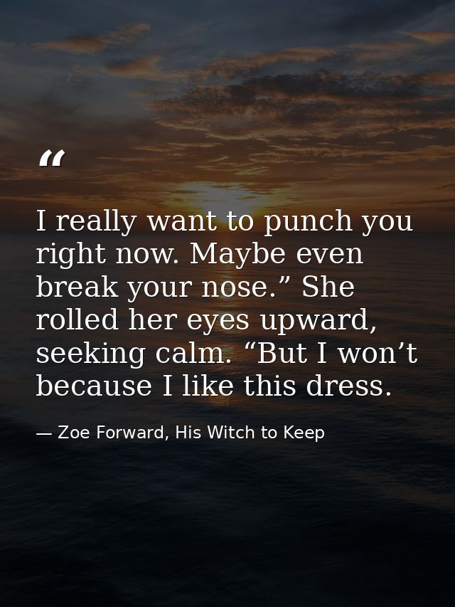 I really want to punch you right now. Maybe even break your nose.” She rolled her eyes upward, seeking calm. “But I won’ — Zoe Forward, His Witch to Keep