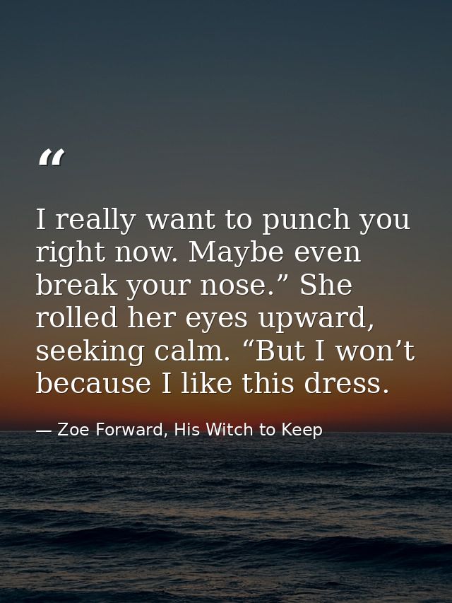 I really want to punch you right now. Maybe even break your nose.” She rolled her eyes upward, seeking calm. “But I won’ — Zoe Forward, His Witch to Keep