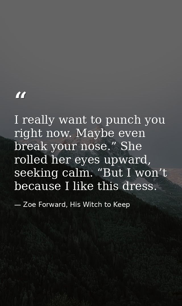 I really want to punch you right now. Maybe even break your nose.” She rolled her eyes upward, seeking calm. “But I won’ — Zoe Forward, His Witch to Keep