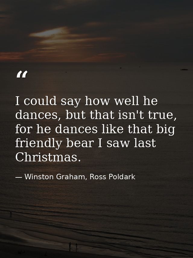 I could say how well he dances, but that isn't true, for he dances like that big friendly bear I saw last Christmas. — Winston Graham, Ross Poldark