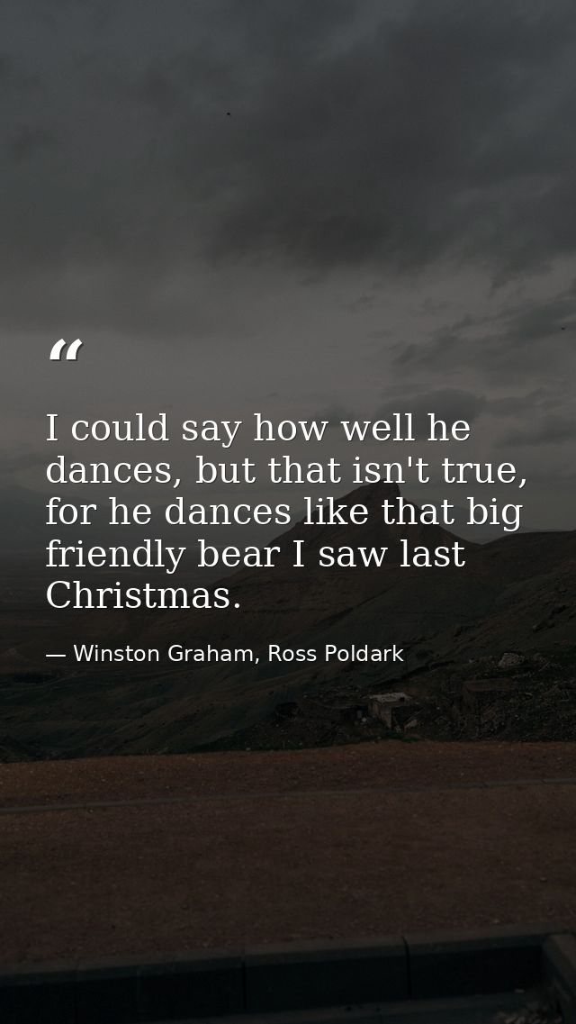 I could say how well he dances, but that isn't true, for he dances like that big friendly bear I saw last Christmas. — Winston Graham, Ross Poldark