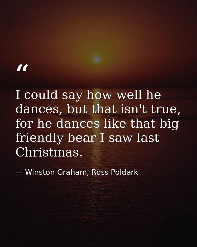 I could say how well he dances, but that isn't true, for he dances like that big friendly bear I saw last Christmas. — Winston Graham, Ross Poldark