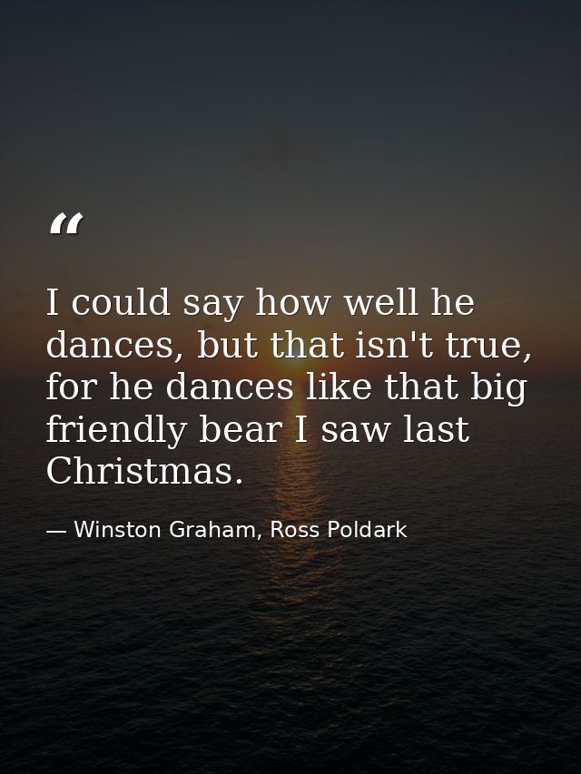 I could say how well he dances, but that isn't true, for he dances like that big friendly bear I saw last Christmas. — Winston Graham, Ross Poldark