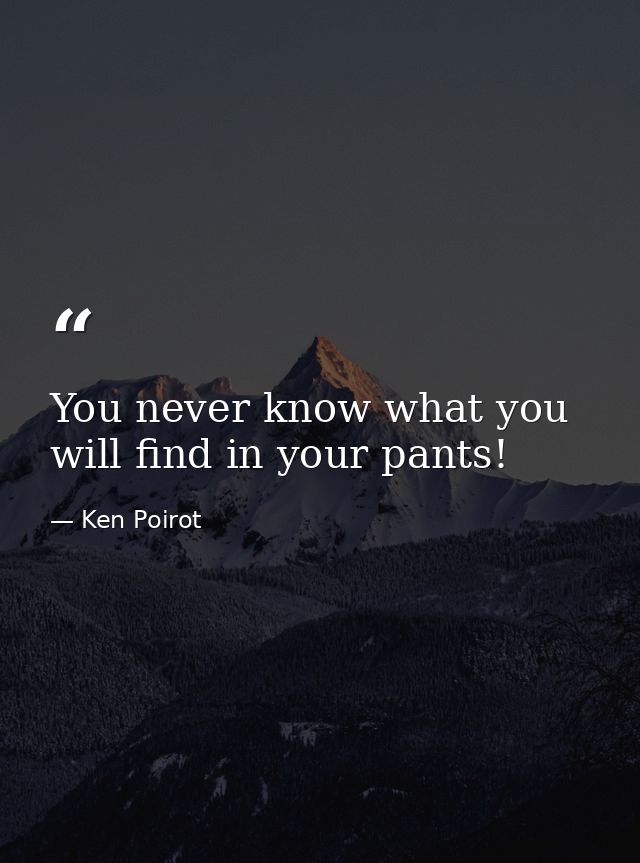 You never know what you will find in your pants! — Ken Poirot