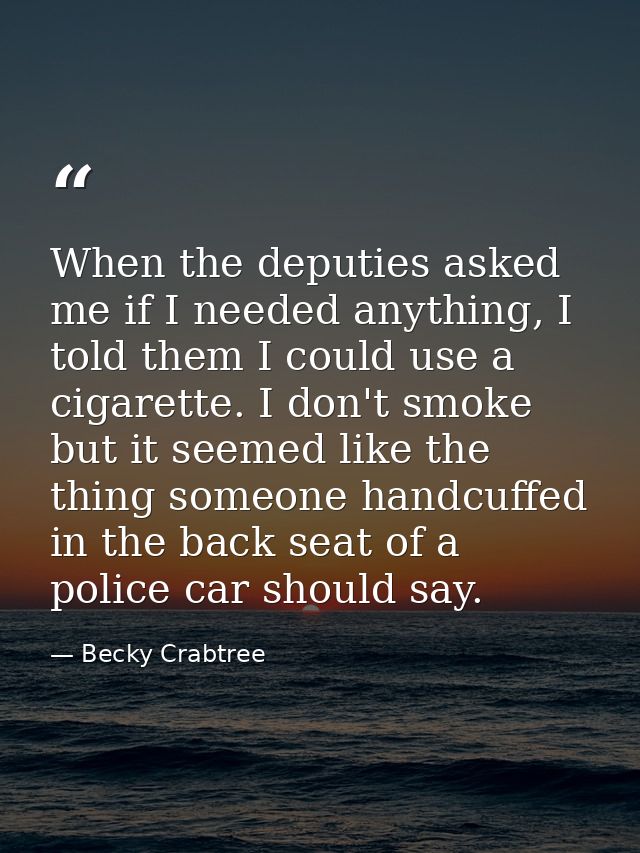 When the deputies asked me if I needed anything, I told them I could use a cigarette. I don't smoke but it seemed like t — Becky Crabtree