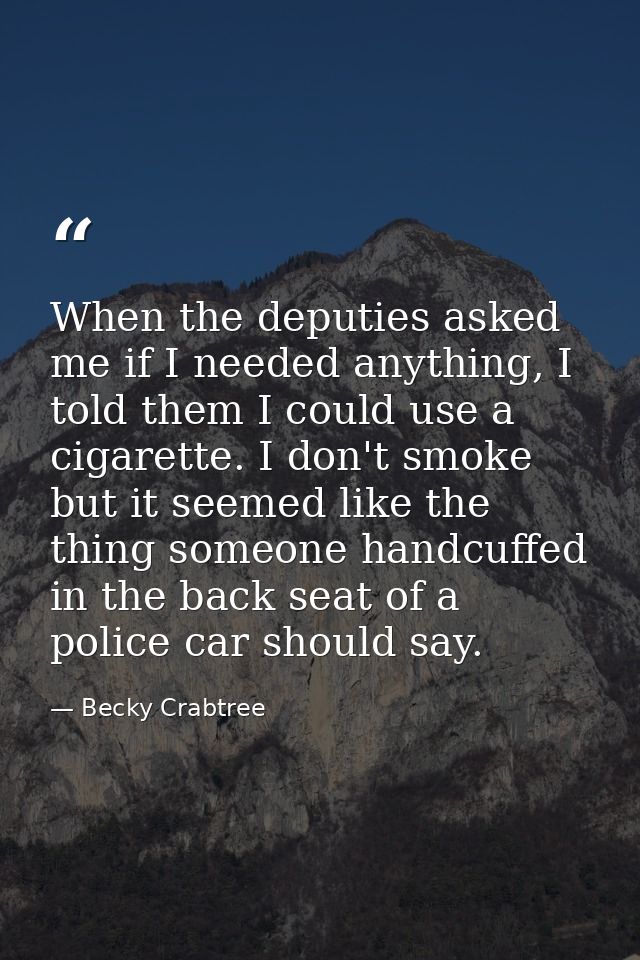 When the deputies asked me if I needed anything, I told them I could use a cigarette. I don't smoke but it seemed like t — Becky Crabtree