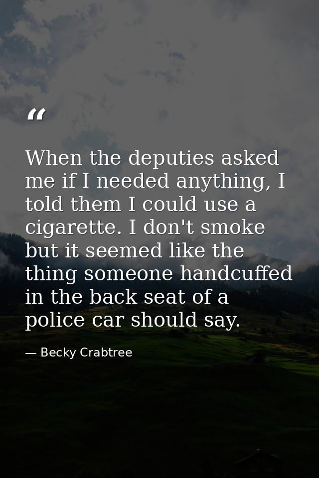 When the deputies asked me if I needed anything, I told them I could use a cigarette. I don't smoke but it seemed like t — Becky Crabtree