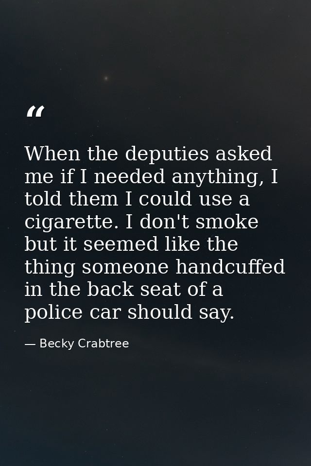 When the deputies asked me if I needed anything, I told them I could use a cigarette. I don't smoke but it seemed like t — Becky Crabtree