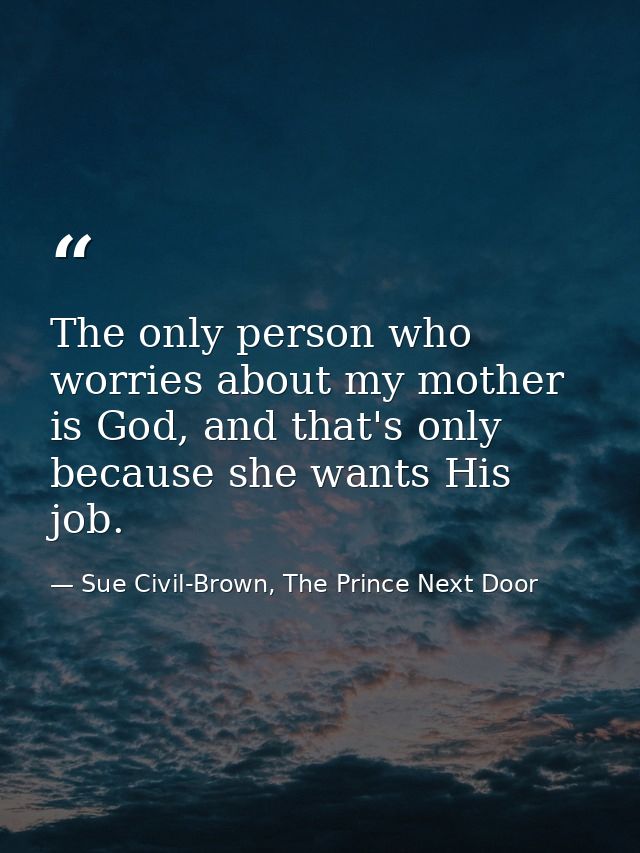 The only person who worries about my mother is God, and that's only because she wants His job. — Sue Civil-Brown, The Prince Next Door