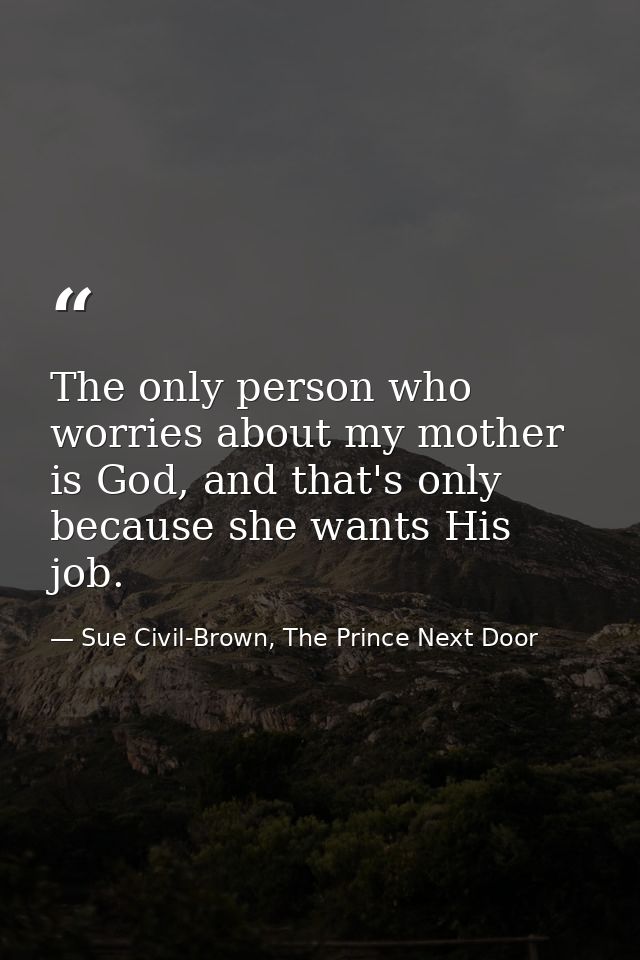 The only person who worries about my mother is God, and that's only because she wants His job. — Sue Civil-Brown, The Prince Next Door