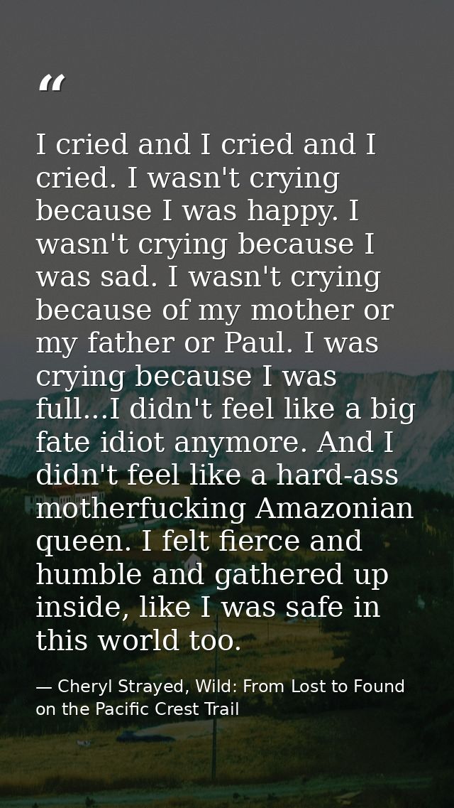 I cried and I cried and I cried. I wasn't crying because I was happy. I wasn't crying because I was sad. I wasn't crying — Cheryl Strayed, Wild: From Lost to Found on the Pacific Crest Trail