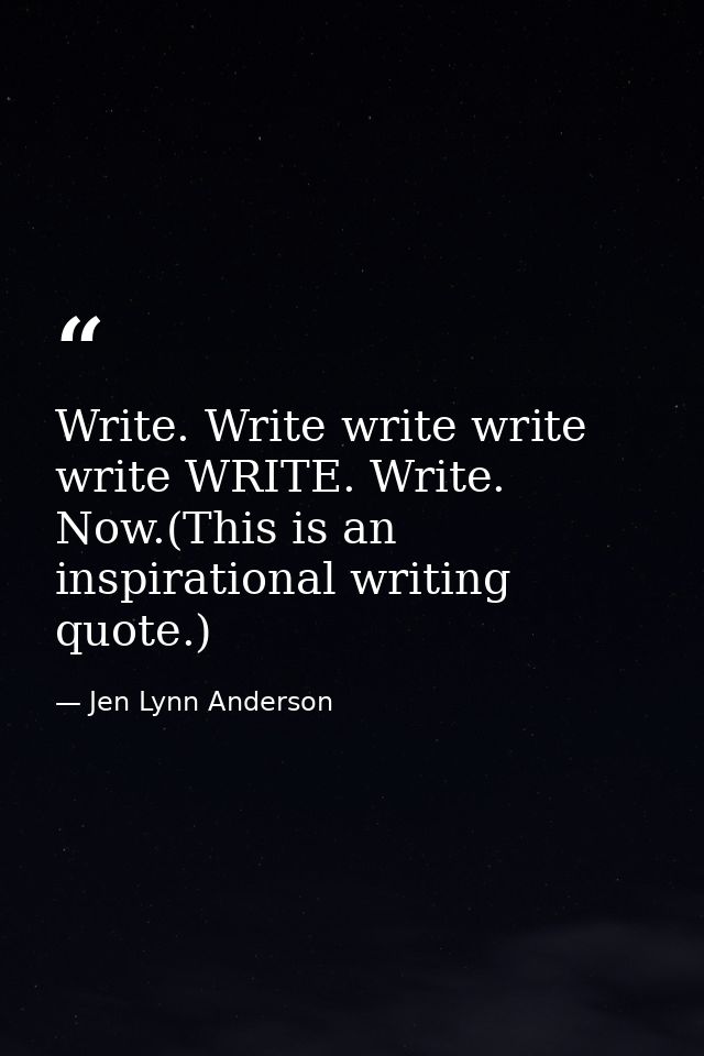 Write. Write write write write WRITE. Write. Now.(This is an inspirational writing quote.) — Jen Lynn Anderson