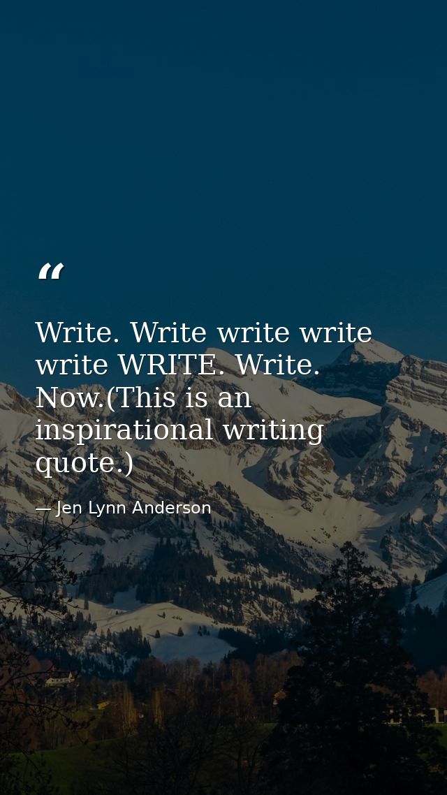 Write. Write write write write WRITE. Write. Now.(This is an inspirational writing quote.) — Jen Lynn Anderson