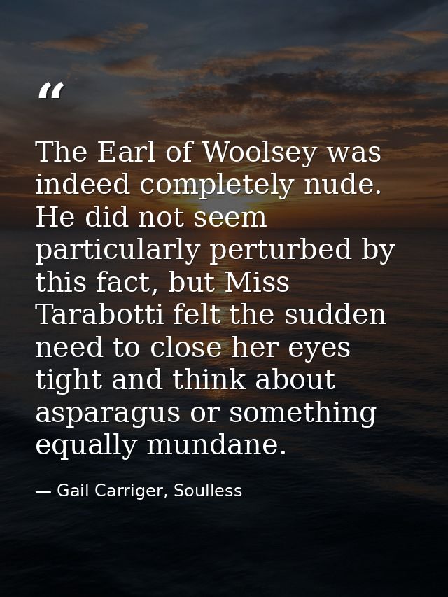 The Earl of Woolsey was indeed completely nude. He did not seem particularly perturbed by this fact, but Miss Tarabotti  — Gail Carriger, Soulless