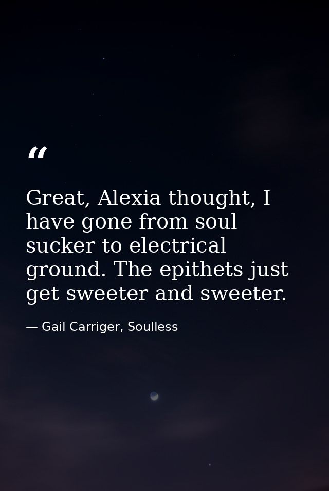 Great, Alexia thought, I have gone from soul sucker to electrical ground. The epithets just get sweeter and sweeter. — Gail Carriger, Soulless