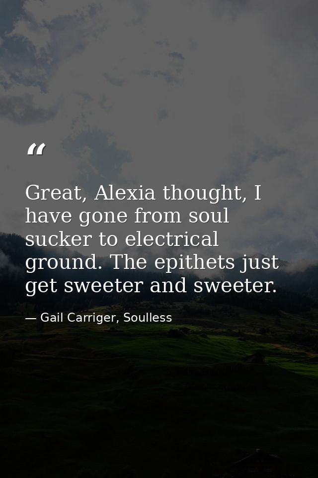 Great, Alexia thought, I have gone from soul sucker to electrical ground. The epithets just get sweeter and sweeter. — Gail Carriger, Soulless