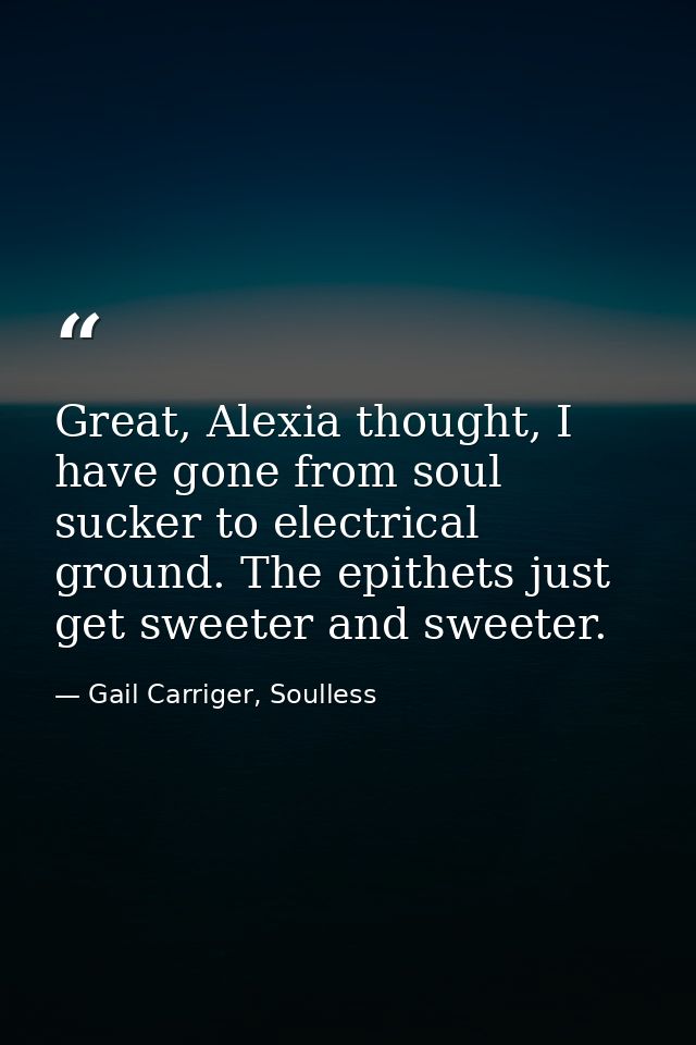 Great, Alexia thought, I have gone from soul sucker to electrical ground. The epithets just get sweeter and sweeter. — Gail Carriger, Soulless