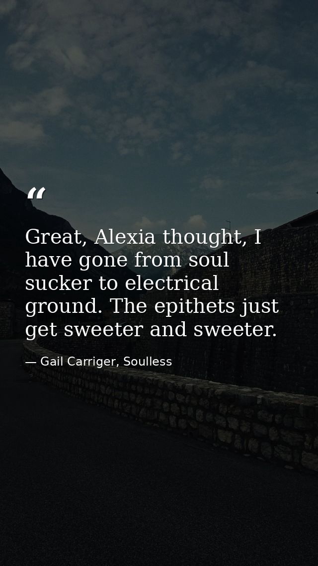 Great, Alexia thought, I have gone from soul sucker to electrical ground. The epithets just get sweeter and sweeter. — Gail Carriger, Soulless