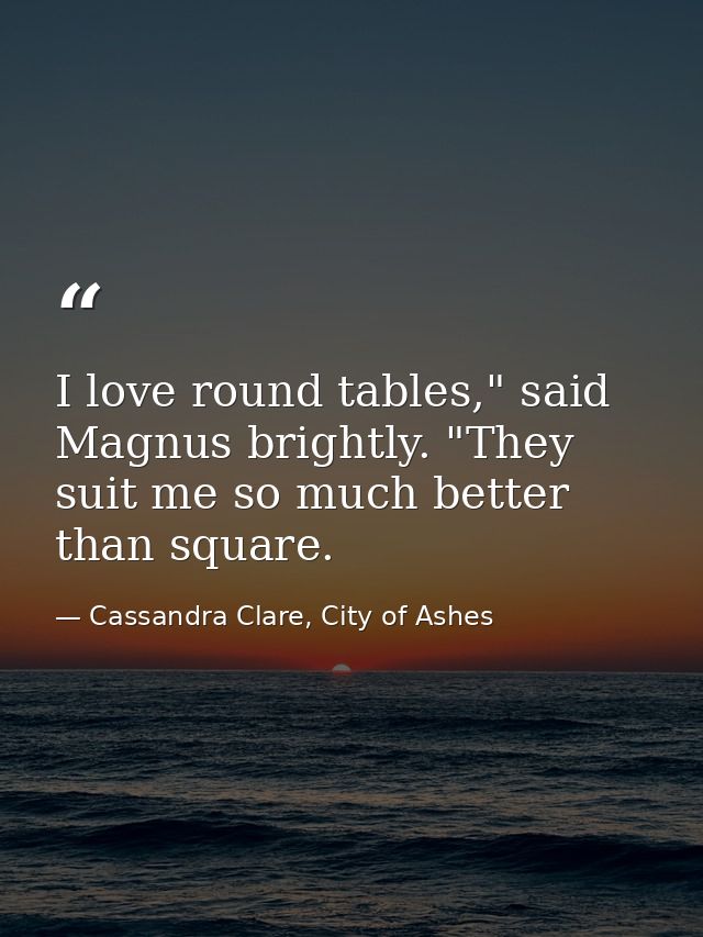 I love round tables," said Magnus brightly. "They suit me so much better than square. — Cassandra Clare, City of Ashes