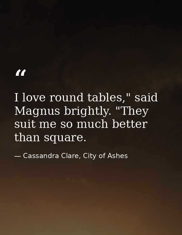 I love round tables," said Magnus brightly. "They suit me so much better than square. — Cassandra Clare, City of Ashes