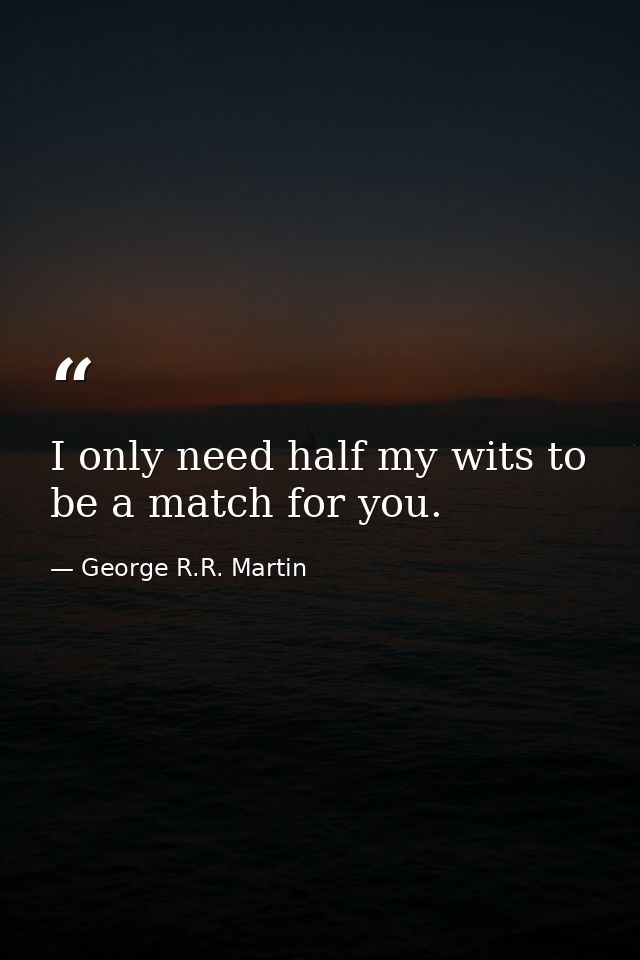 I only need half my wits to be a match for you. — George R.R. Martin