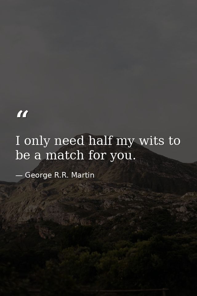 I only need half my wits to be a match for you. — George R.R. Martin